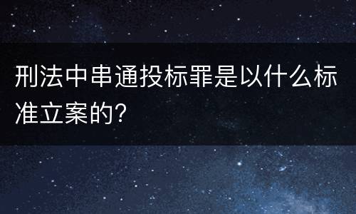 刑法中串通投标罪是以什么标准立案的?