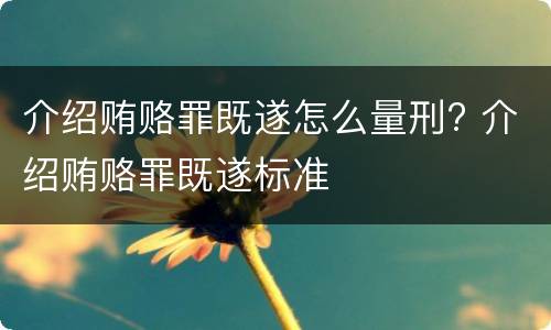 介绍贿赂罪既遂怎么量刑? 介绍贿赂罪既遂标准