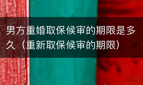 男方重婚取保候审的期限是多久（重新取保候审的期限）
