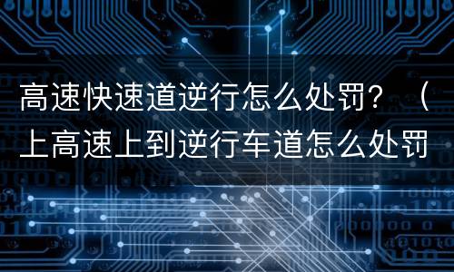 高速快速道逆行怎么处罚？（上高速上到逆行车道怎么处罚）