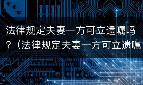 法律规定夫妻一方可立遗嘱吗?（法律规定夫妻一方可立遗嘱吗）