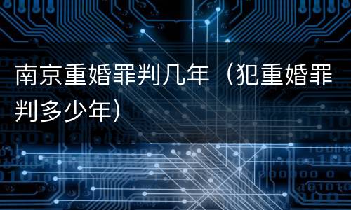 南京重婚罪判几年（犯重婚罪判多少年）