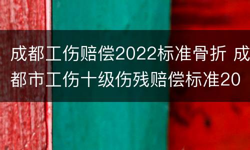 成都工伤赔偿2022标准骨折 成都市工伤十级伤残赔偿标准2021