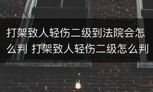 打架致人轻伤二级到法院会怎么判 打架致人轻伤二级怎么判刑