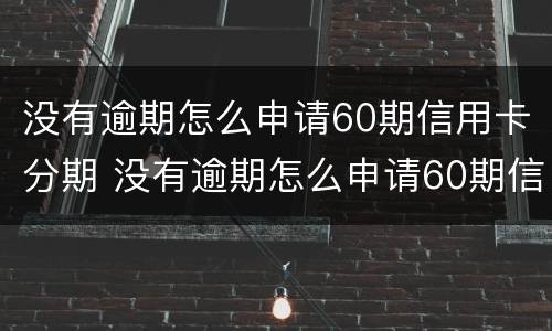 没有逾期怎么申请60期信用卡分期 没有逾期怎么申请60期信用卡分期还款