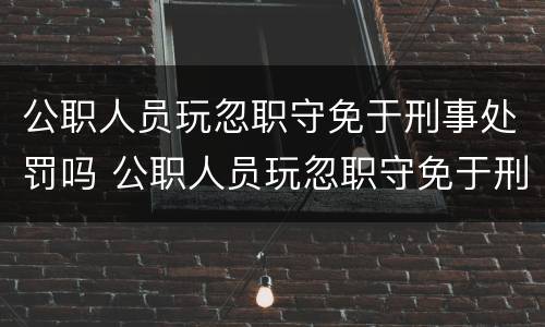 公职人员玩忽职守免于刑事处罚吗 公职人员玩忽职守免于刑事处罚吗为什么