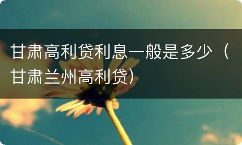 甘肃高利贷利息一般是多少（甘肃兰州高利贷）