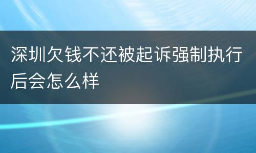 深圳欠钱不还被起诉强制执行后会怎么样
