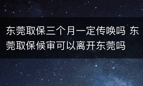 东莞取保三个月一定传唤吗 东莞取保候审可以离开东莞吗