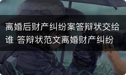 离婚后财产纠纷案答辩状交给谁 答辩状范文离婚财产纠纷