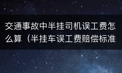 交通事故中半挂司机误工费怎么算（半挂车误工费赔偿标准）