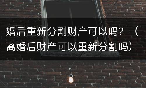 婚后重新分割财产可以吗？（离婚后财产可以重新分割吗）