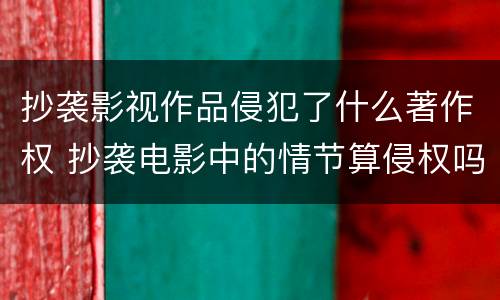 抄袭影视作品侵犯了什么著作权 抄袭电影中的情节算侵权吗?