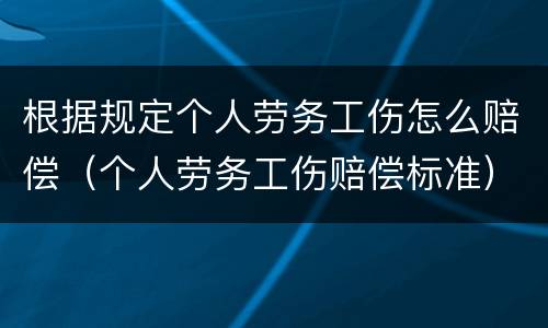 根据规定个人劳务工伤怎么赔偿（个人劳务工伤赔偿标准）