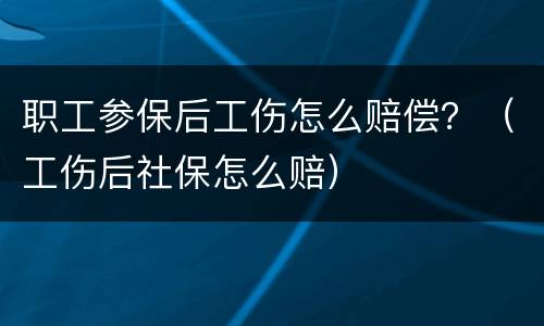 职工参保后工伤怎么赔偿？（工伤后社保怎么赔）