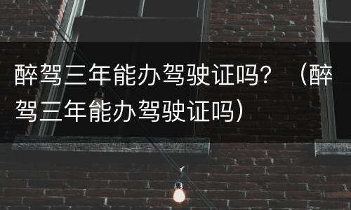 醉驾三年能办驾驶证吗？（醉驾三年能办驾驶证吗）