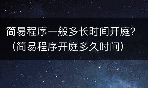 简易程序一般多长时间开庭？（简易程序开庭多久时间）