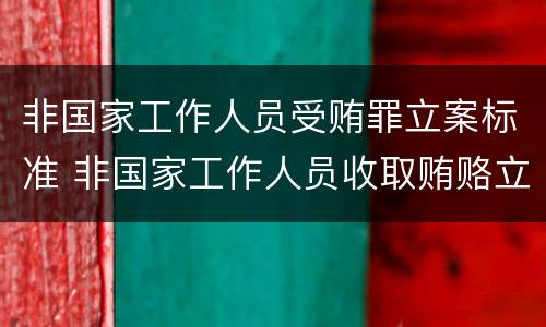 非国家工作人员受贿罪立案标准 非国家工作人员收取贿赂立案标准