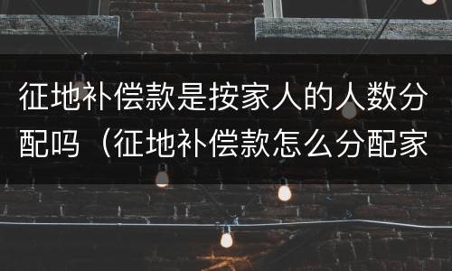 征地补偿款是按家人的人数分配吗（征地补偿款怎么分配家庭）