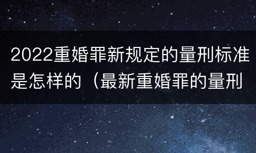 2022重婚罪新规定的量刑标准是怎样的（最新重婚罪的量刑标准）