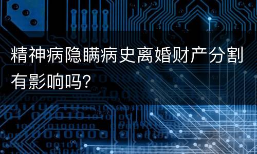 精神病隐瞒病史离婚财产分割有影响吗？