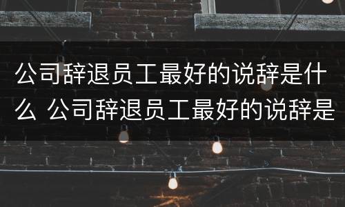 公司辞退员工最好的说辞是什么 公司辞退员工最好的说辞是什么意思
