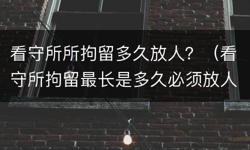 看守所所拘留多久放人？（看守所拘留最长是多久必须放人）
