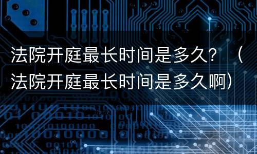 法院开庭最长时间是多久？（法院开庭最长时间是多久啊）