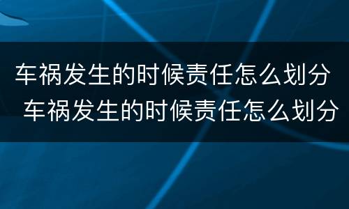 车祸发生的时候责任怎么划分 车祸发生的时候责任怎么划分的