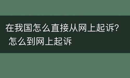 在我国怎么直接从网上起诉？ 怎么到网上起诉