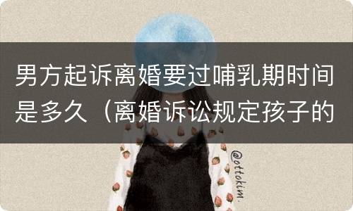 男方起诉离婚要过哺乳期时间是多久（离婚诉讼规定孩子的哺乳期是多久）