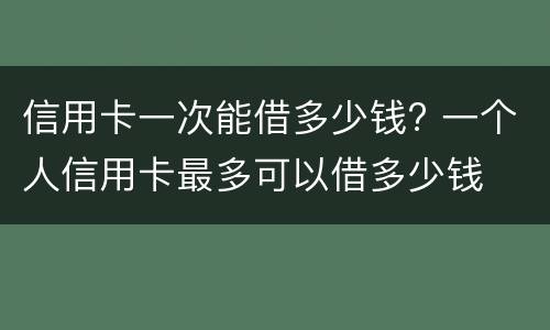 信用卡一次能借多少钱? 一个人信用卡最多可以借多少钱
