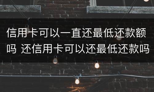 信用卡可以一直还最低还款额吗 还信用卡可以还最低还款吗