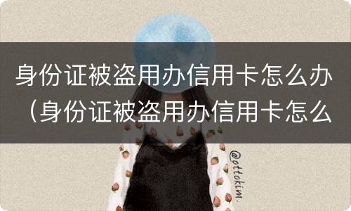 身份证被盗用办信用卡怎么办（身份证被盗用办信用卡怎么办理）