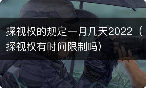 探视权的规定一月几天2022（探视权有时间限制吗）