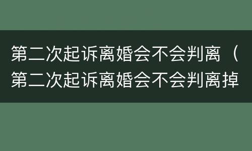 第二次起诉离婚会不会判离（第二次起诉离婚会不会判离掉）