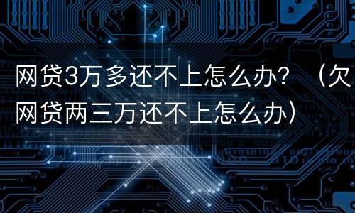 网贷3万多还不上怎么办？（欠网贷两三万还不上怎么办）