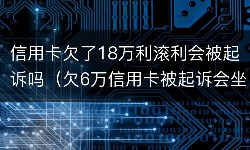 信用卡欠了18万利滚利会被起诉吗（欠6万信用卡被起诉会坐牢吗）