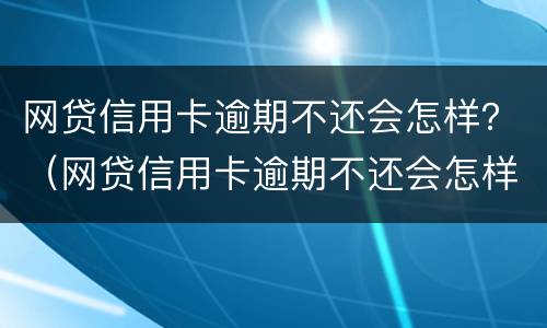 网贷信用卡逾期不还会怎样？（网贷信用卡逾期不还会怎样处理）