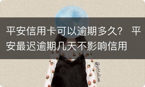 平安信用卡可以逾期多久？ 平安最迟逾期几天不影响信用