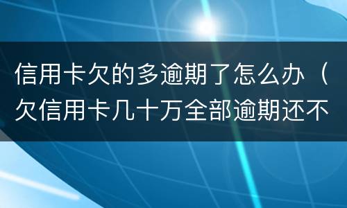 信用卡欠的多逾期了怎么办（欠信用卡几十万全部逾期还不了怎么办）
