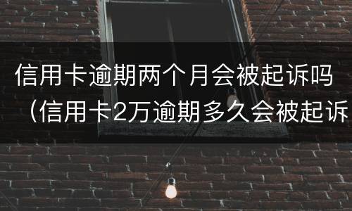 信用卡逾期两个月会被起诉吗（信用卡2万逾期多久会被起诉）