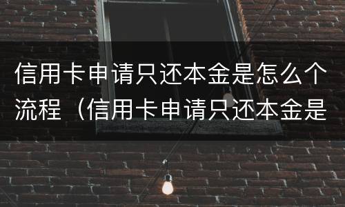 信用卡申请只还本金是怎么个流程（信用卡申请只还本金是怎么个流程啊）