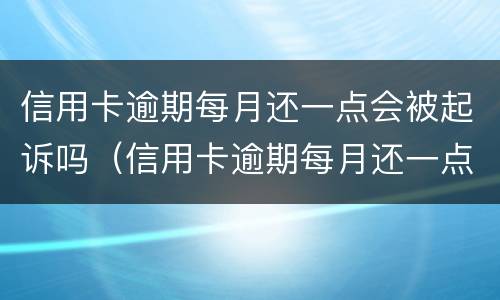 信用卡逾期每月还一点会被起诉吗（信用卡逾期每月还一点会被起诉吗怎么办）