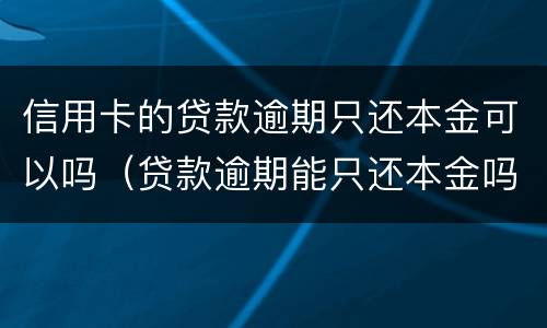 信用卡的贷款逾期只还本金可以吗（贷款逾期能只还本金吗）