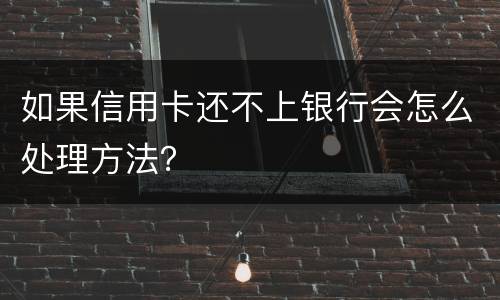 如果信用卡还不上银行会怎么处理方法？