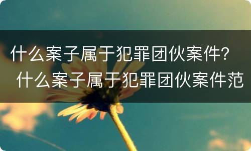 什么案子属于犯罪团伙案件？ 什么案子属于犯罪团伙案件范围