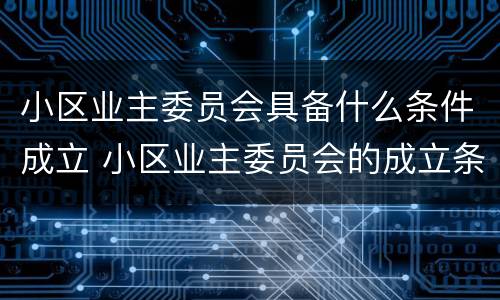 小区业主委员会具备什么条件成立 小区业主委员会的成立条件