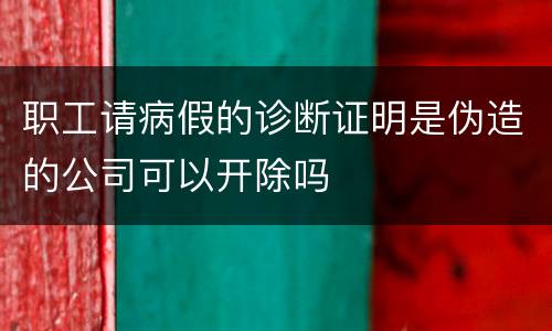 职工请病假的诊断证明是伪造的公司可以开除吗