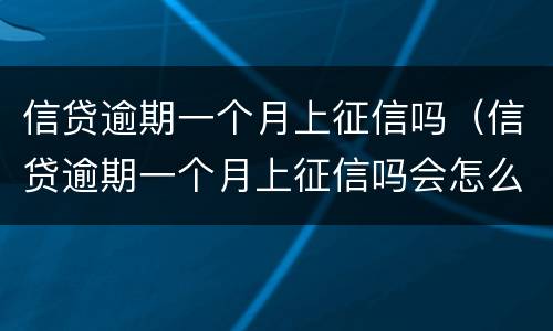 信贷逾期一个月上征信吗（信贷逾期一个月上征信吗会怎么样）